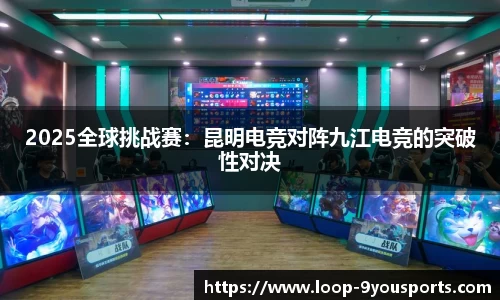 2025全球挑战赛：昆明电竞对阵九江电竞的突破性对决