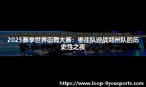 2025赛季世界街舞大赛：枣庄队迎战郑州队的历史性之夜